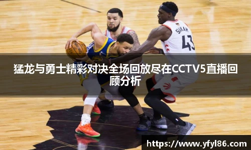 猛龙与勇士精彩对决全场回放尽在CCTV5直播回顾分析